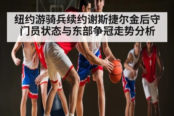 纽约游骑兵续约谢斯捷尔金后守门员状态与东部争冠走势分析