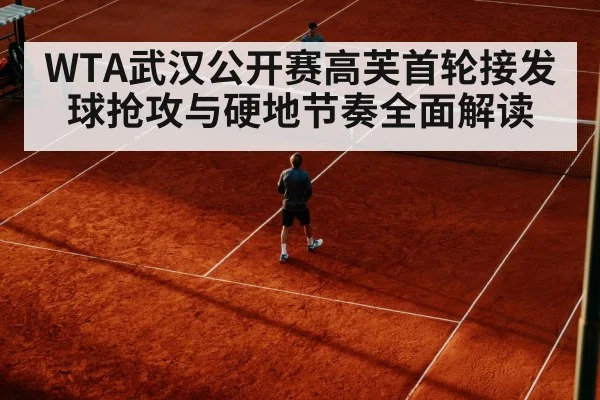 WTA武汉公开赛高芙首轮接发球抢攻与硬地节奏全面解读
