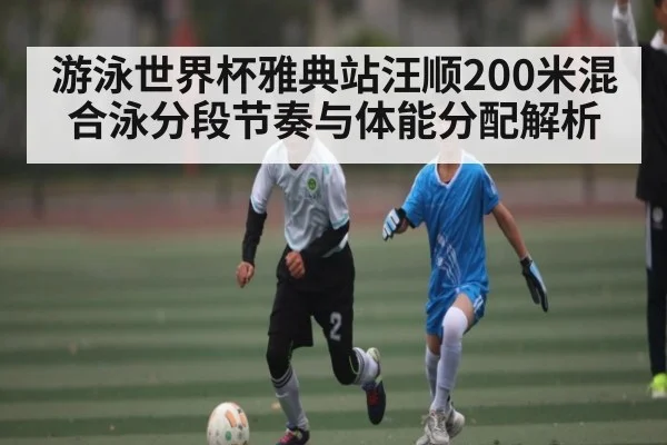 游泳世界杯雅典站汪顺200米混合泳分段节奏与体能分配解析