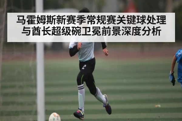 马霍姆斯新赛季常规赛关键球处理与酋长超级碗卫冕前景深度分析