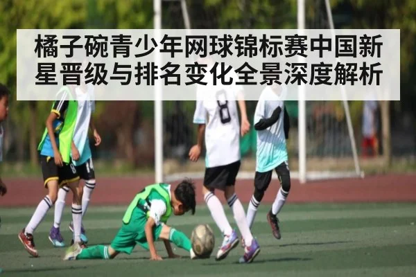橘子碗青少年网球锦标赛中国新星晋级与排名变化全景深度解析