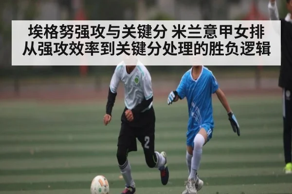 埃格努强攻与关键分 米兰意甲女排从强攻效率到关键分处理的胜负逻辑