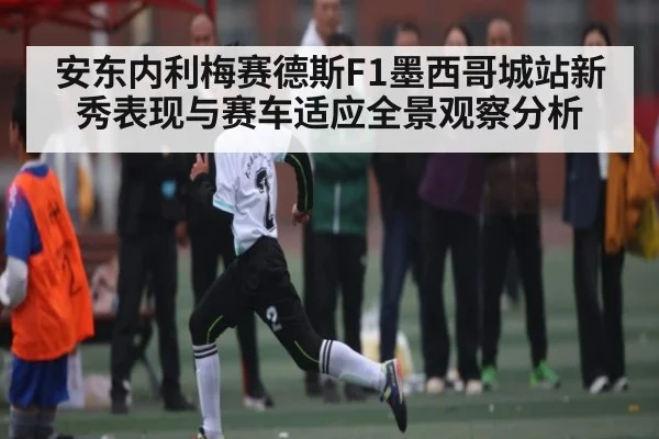 安东内利梅赛德斯F1墨西哥城站新秀表现与赛车适应全景观察分析