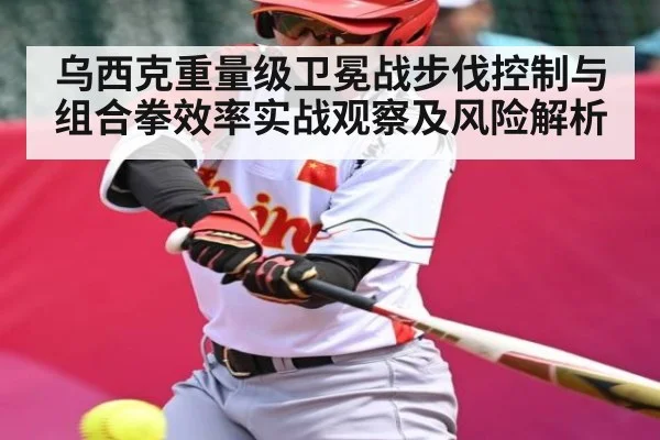 乌西克重量级卫冕战步伐控制与组合拳效率实战观察及风险解析